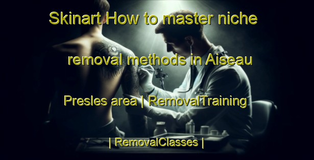 Skinart How to master niche removal methods in Aiseau Presles area | RemovalTraining | RemovalClasses | SkinartTraining-Belgium